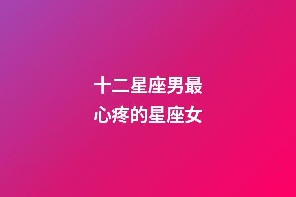 十二星座男最心疼的星座女-第1張-星座運(yùn)勢(shì)-玄機(jī)派