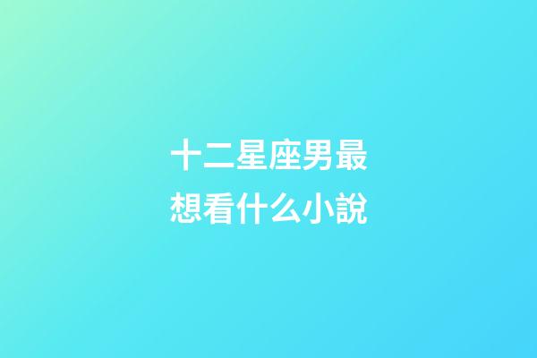 十二星座男最想看什么小說-第1張-星座運勢-玄機派