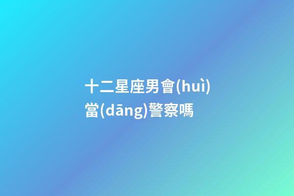 十二星座男會(huì)當(dāng)警察嗎-第1張-星座運(yùn)勢(shì)-玄機(jī)派