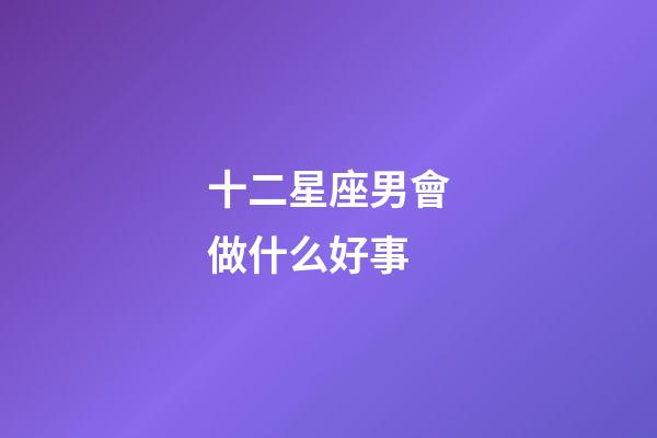 十二星座男會做什么好事-第1張-星座運勢-玄機派