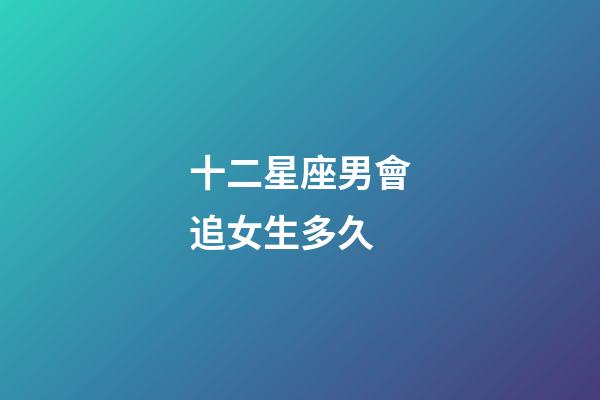 十二星座男會追女生多久-第1張-星座運勢-玄機派