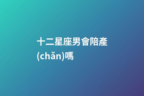十二星座男會陪產(chǎn)嗎-第1張-星座運勢-玄機派