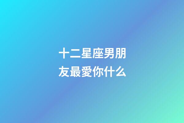十二星座男朋友最愛你什么-第1張-星座運勢-玄機派