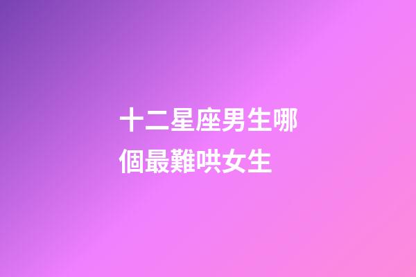十二星座男生哪個最難哄女生-第1張-星座運勢-玄機派