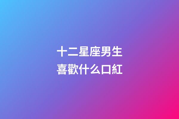 十二星座男生喜歡什么口紅-第1張-星座運勢-玄機派