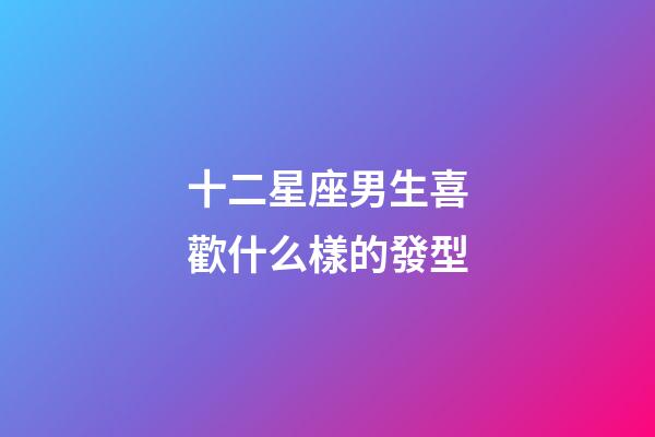 十二星座男生喜歡什么樣的發型-第1張-星座運勢-玄機派