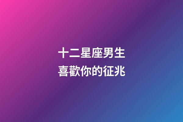 十二星座男生喜歡你的征兆-第1張-星座運勢-玄機派