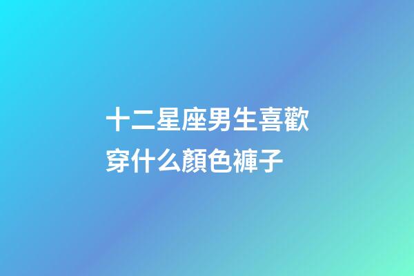 十二星座男生喜歡穿什么顏色褲子-第1張-星座運勢-玄機派