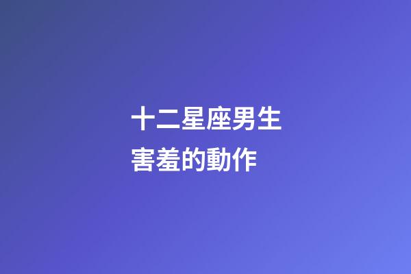 十二星座男生害羞的動作-第1張-星座運勢-玄機派