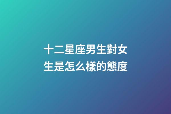 十二星座男生對女生是怎么樣的態度-第1張-星座運勢-玄機派