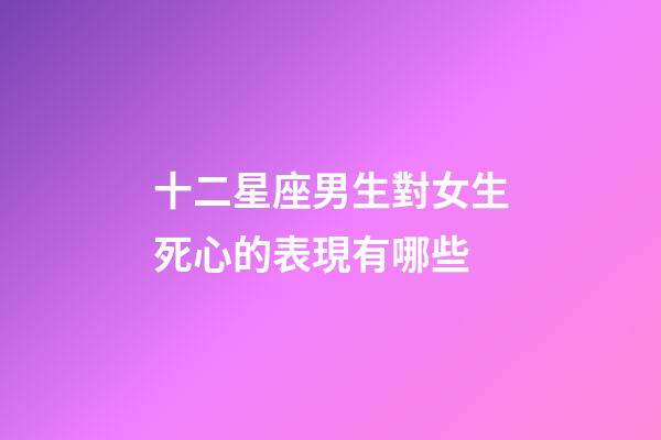 十二星座男生對女生死心的表現有哪些-第1張-星座運勢-玄機派