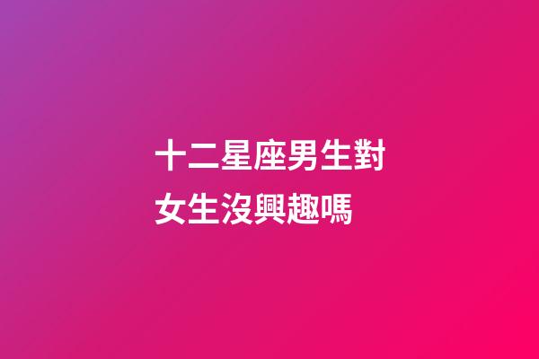 十二星座男生對女生沒興趣嗎-第1張-星座運勢-玄機派