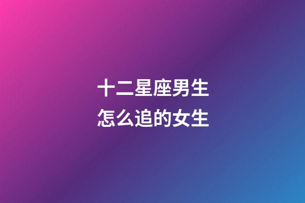 十二星座男生怎么追的女生-第1張-星座運(yùn)勢(shì)-玄機(jī)派