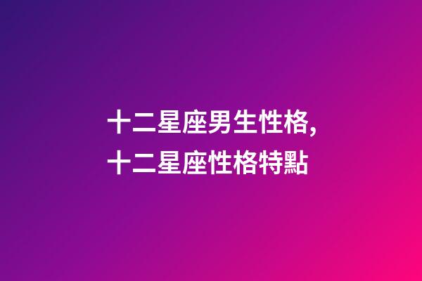 十二星座男生性格,十二星座性格特點-第1張-觀點-玄機派