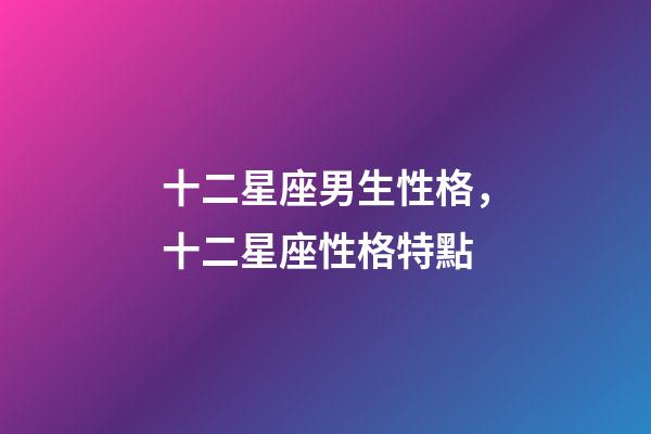 十二星座男生性格，十二星座性格特點-第1張-觀點-玄機派