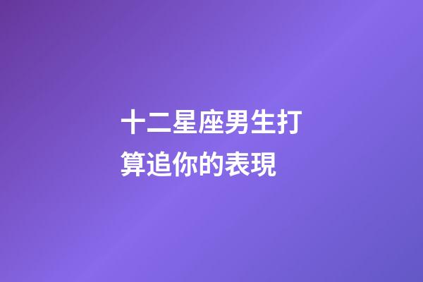 十二星座男生打算追你的表現-第1張-星座運勢-玄機派
