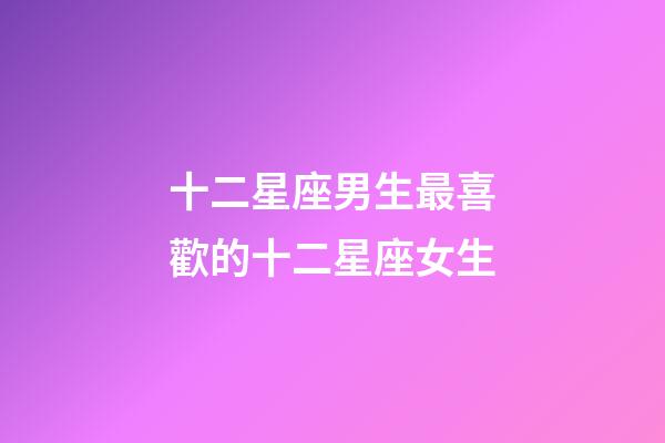 十二星座男生最喜歡的十二星座女生-第1張-星座運勢-玄機派
