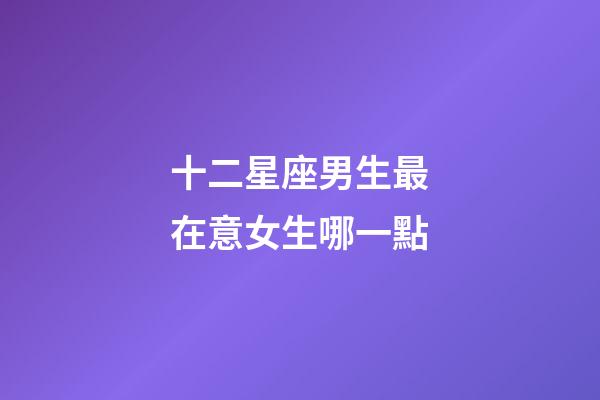 十二星座男生最在意女生哪一點-第1張-星座運勢-玄機派