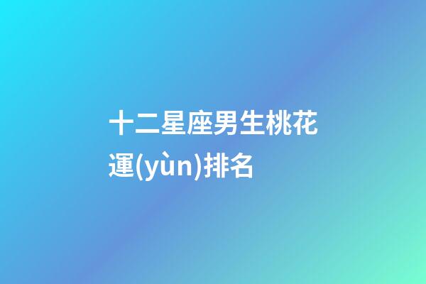 十二星座男生桃花運(yùn)排名-第1張-星座運(yùn)勢(shì)-玄機(jī)派