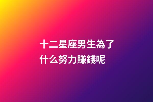 十二星座男生為了什么努力賺錢呢-第1張-星座運勢-玄機派