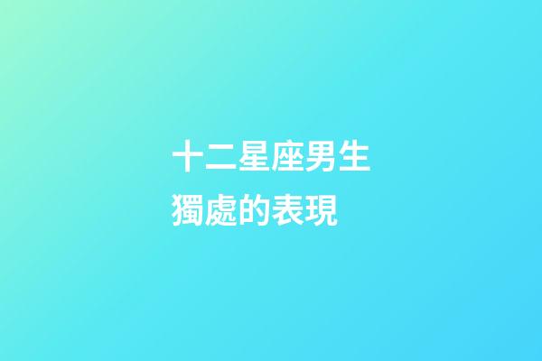 十二星座男生獨處的表現-第1張-星座運勢-玄機派