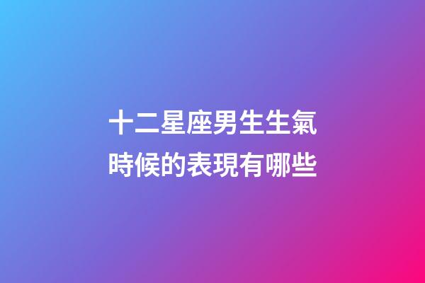 十二星座男生生氣時候的表現有哪些-第1張-星座運勢-玄機派