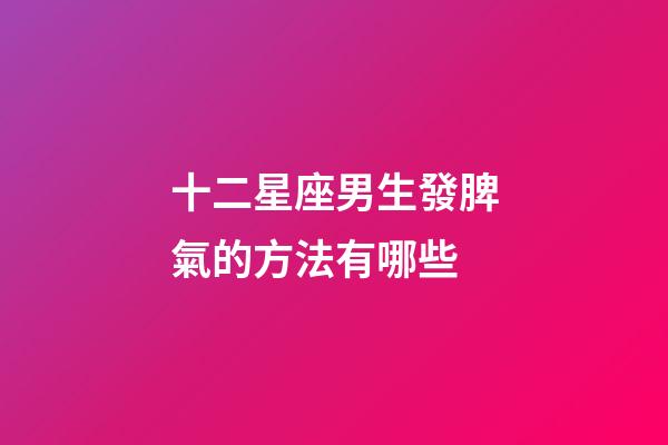 十二星座男生發脾氣的方法有哪些-第1張-星座運勢-玄機派
