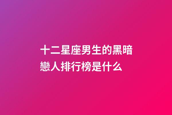 十二星座男生的黑暗戀人排行榜是什么-第1張-星座運勢-玄機派