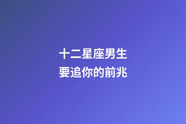 十二星座男生要追你的前兆-第1張-星座運勢-玄機派