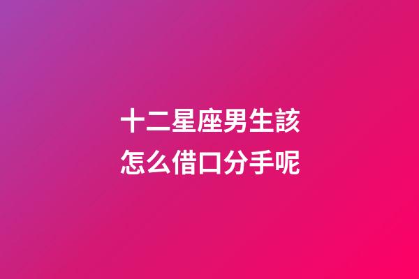 十二星座男生該怎么借口分手呢