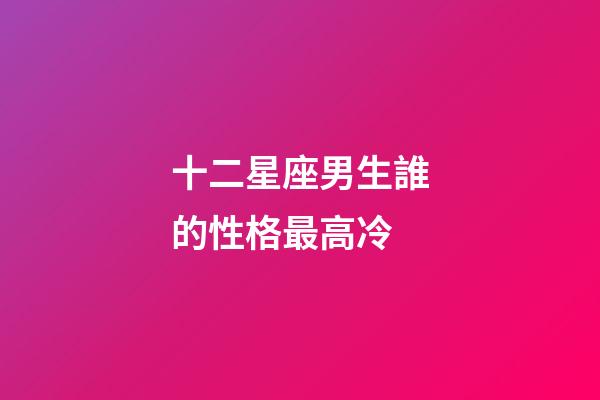 十二星座男生誰的性格最高冷-第1張-星座運勢-玄機派