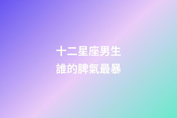 十二星座男生誰的脾氣最暴-第1張-星座運勢-玄機派