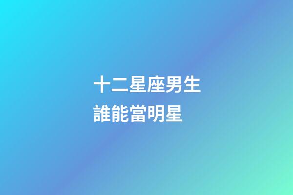 十二星座男生誰能當明星-第1張-星座運勢-玄機派