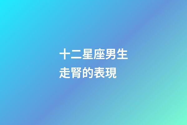 十二星座男生走腎的表現-第1張-星座運勢-玄機派