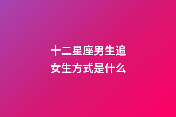 十二星座男生追女生方式是什么-第1張-星座運勢-玄機派
