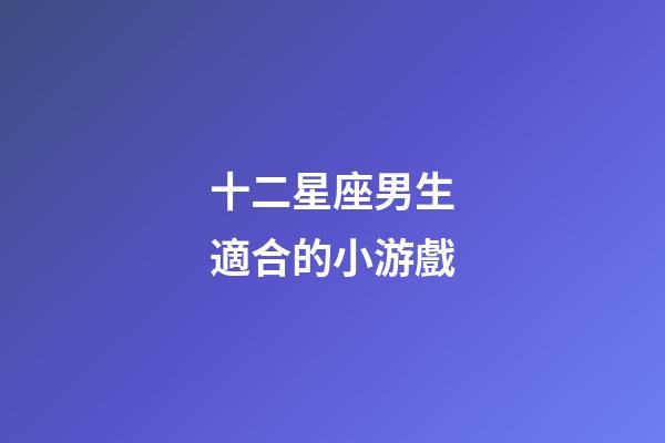 十二星座男生適合的小游戲-第1張-星座運勢-玄機派