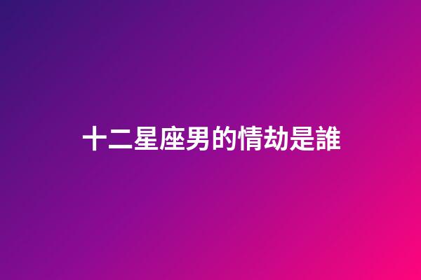 十二星座男的情劫是誰-第1張-星座運(yùn)勢(shì)-玄機(jī)派