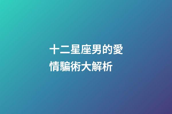 十二星座男的愛情騙術大解析-第1張-星座運勢-玄機派