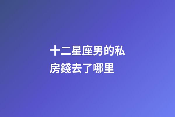 十二星座男的私房錢去了哪里