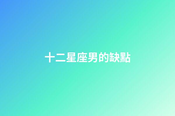 十二星座男的缺點-第1張-星座運勢-玄機派