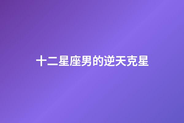 十二星座男的逆天克星-第1張-星座運勢-玄機派