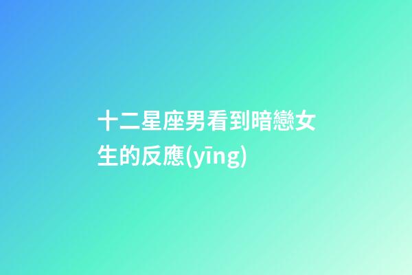 十二星座男看到暗戀女生的反應(yīng)-第1張-星座運(yùn)勢(shì)-玄機(jī)派