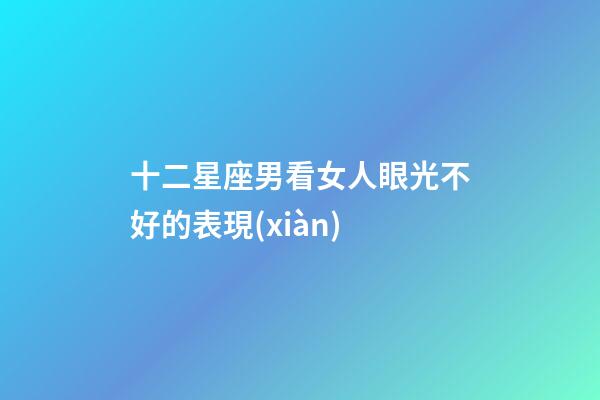 十二星座男看女人眼光不好的表現(xiàn)-第1張-星座運勢-玄機派