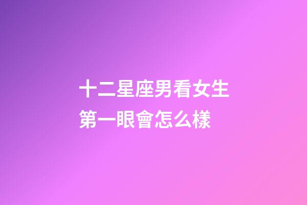 十二星座男看女生第一眼會怎么樣-第1張-星座運勢-玄機派
