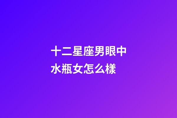 十二星座男眼中水瓶女怎么樣-第1張-星座運(yùn)勢(shì)-玄機(jī)派