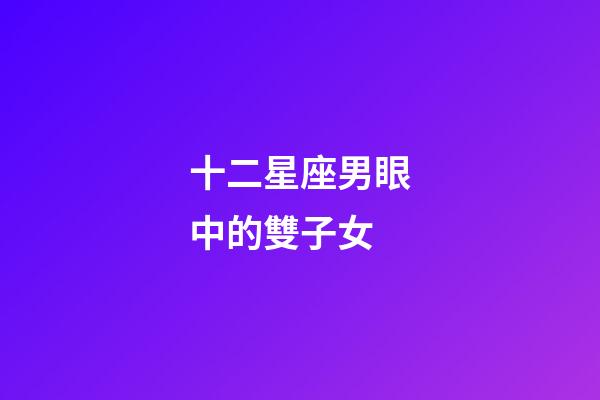 十二星座男眼中的雙子女-第1張-星座運勢-玄機派