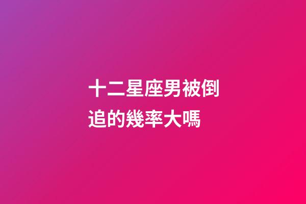 十二星座男被倒追的幾率大嗎-第1張-星座運勢-玄機派