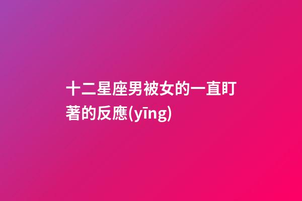 十二星座男被女的一直盯著的反應(yīng)-第1張-星座運(yùn)勢(shì)-玄機(jī)派