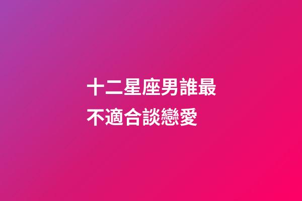 十二星座男誰最不適合談戀愛-第1張-星座運勢-玄機派