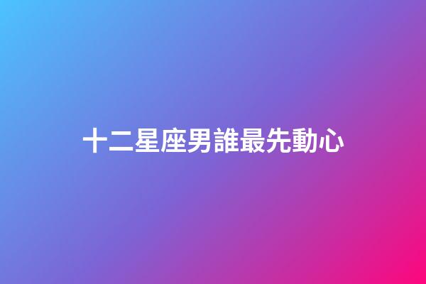 十二星座男誰最先動心-第1張-星座運勢-玄機派